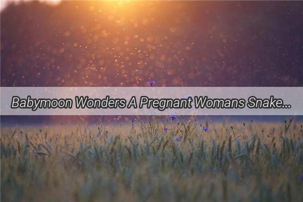 Babymoon Wonders A Pregnant Womans Snake Fight Dream Decoded